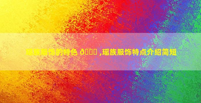 瑶族服饰的特色 🐒 ,瑶族服饰特点介绍简短